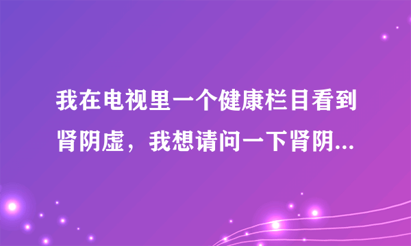 我在电视里一个健康栏目看到肾阴虚，我想请问一下肾阴...