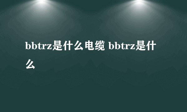 bbtrz是什么电缆 bbtrz是什么