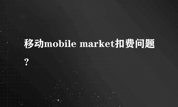 移动mobile market扣费问题？