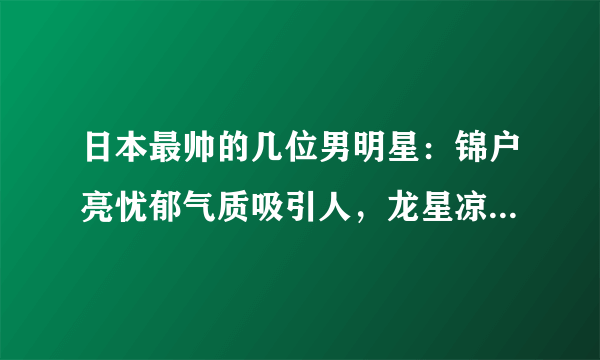 日本最帅的几位男明星：锦户亮忧郁气质吸引人，龙星凉最近很火