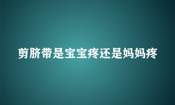 剪脐带是宝宝疼还是妈妈疼