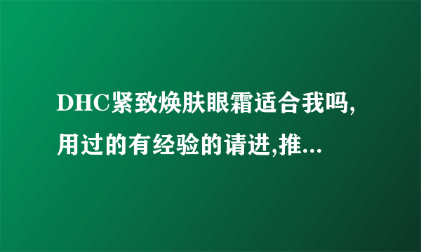 DHC紧致焕肤眼霜适合我吗,用过的有经验的请进,推销的不要