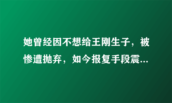 她曾经因不想给王刚生子，被惨遭抛弃，如今报复手段震惊众人，她是谁？