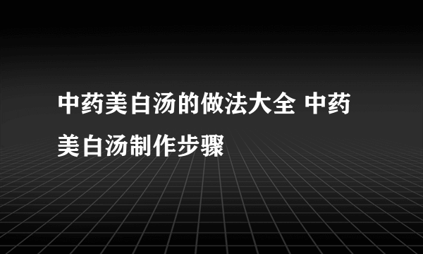 中药美白汤的做法大全 中药美白汤制作步骤