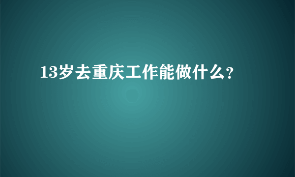 13岁去重庆工作能做什么？