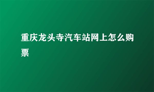 重庆龙头寺汽车站网上怎么购票