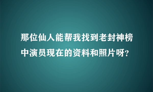 那位仙人能帮我找到老封神榜中演员现在的资料和照片呀？