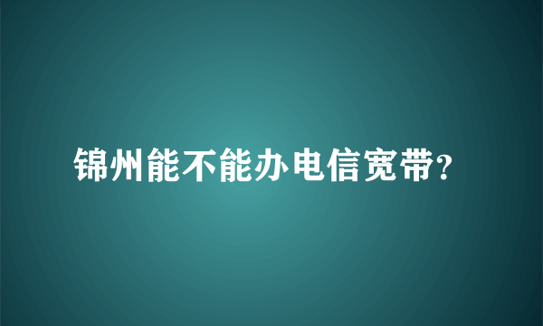 锦州能不能办电信宽带？