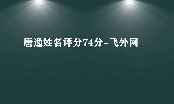 唐逸姓名评分74分-飞外网