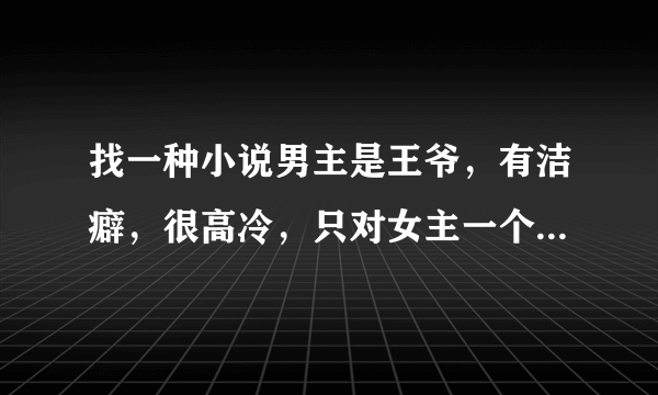 找一种小说男主是王爷，有洁癖，很高冷，只对女主一个人温柔，男女主双处，女主是穿越的，至少三本。