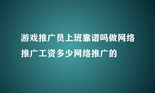 游戏推广员上班靠谱吗做网络推广工资多少网络推广的