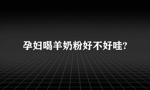 孕妇喝羊奶粉好不好哇?