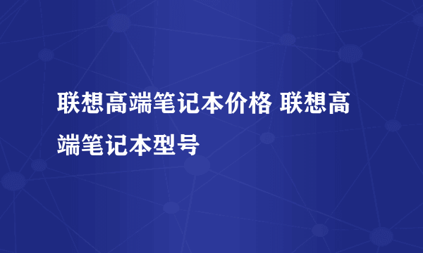 联想高端笔记本价格 联想高端笔记本型号