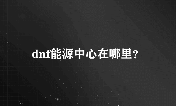 dnf能源中心在哪里？