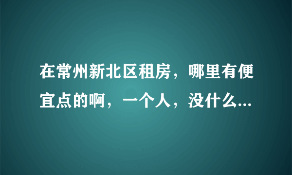 在常州新北区租房，哪里有便宜点的啊，一个人，没什么要求，交通还行就好。远点点也没事，知道的说下，谢