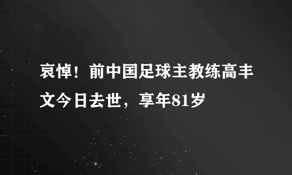 哀悼！前中国足球主教练高丰文今日去世，享年81岁