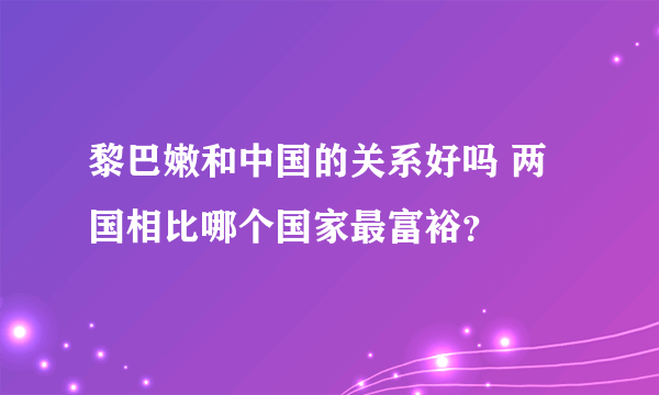 黎巴嫩和中国的关系好吗 两国相比哪个国家最富裕？