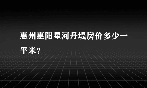 惠州惠阳星河丹堤房价多少一平米？