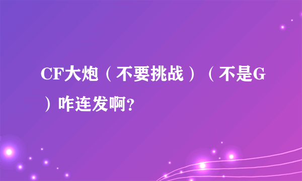 CF大炮（不要挑战）（不是G）咋连发啊？