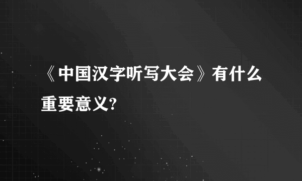 《中国汉字听写大会》有什么重要意义?