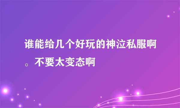 谁能给几个好玩的神泣私服啊。不要太变态啊