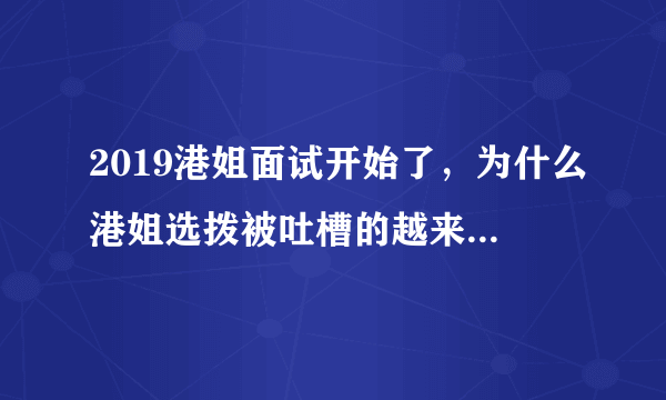 2019港姐面试开始了，为什么港姐选拨被吐槽的越来越厉害？