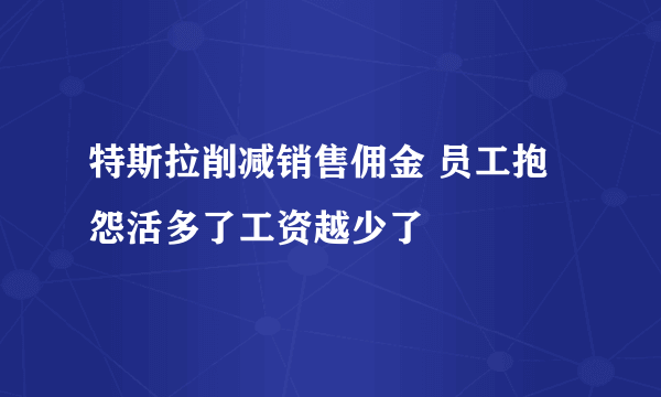 特斯拉削减销售佣金 员工抱怨活多了工资越少了