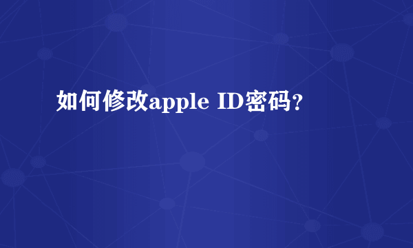 如何修改apple ID密码？