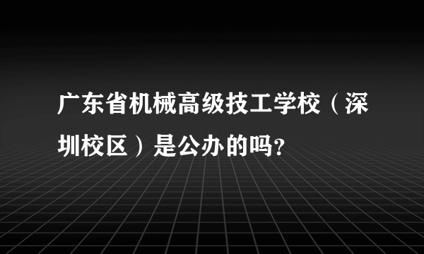 广东省机械高级技工学校（深圳校区）是公办的吗？