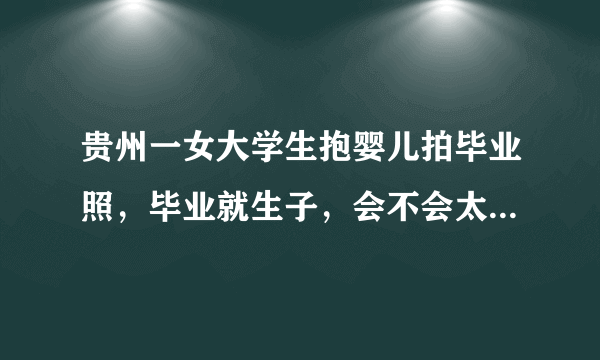 贵州一女大学生抱婴儿拍毕业照，毕业就生子，会不会太年轻了些？