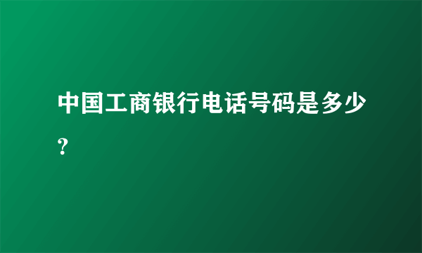 中国工商银行电话号码是多少？