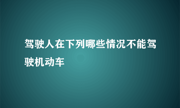 驾驶人在下列哪些情况不能驾驶机动车