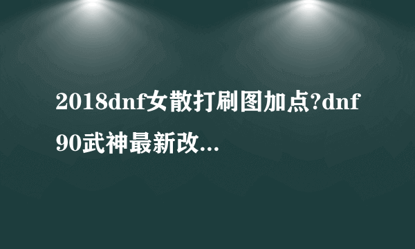 2018dnf女散打刷图加点?dnf90武神最新改版加点?