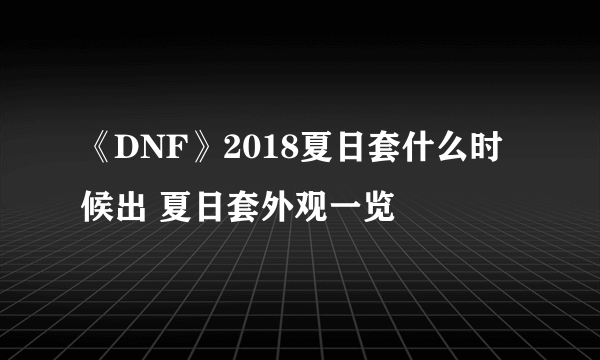 《DNF》2018夏日套什么时候出 夏日套外观一览