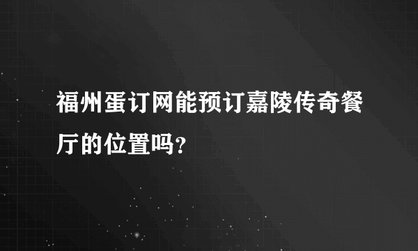 福州蛋订网能预订嘉陵传奇餐厅的位置吗？