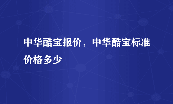 中华酷宝报价，中华酷宝标准价格多少