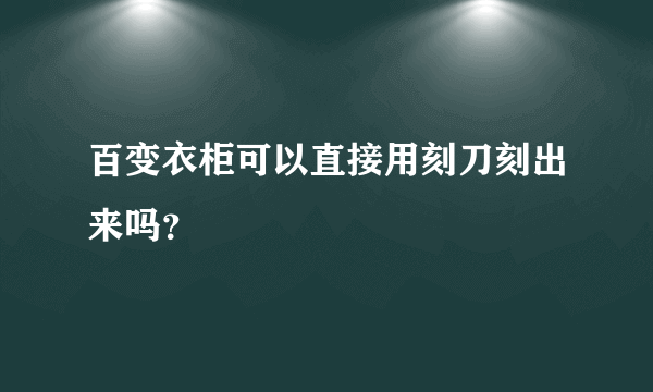 百变衣柜可以直接用刻刀刻出来吗？