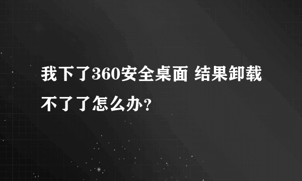 我下了360安全桌面 结果卸载不了了怎么办？