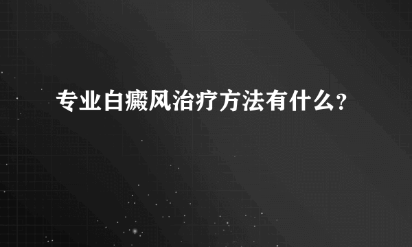 专业白癜风治疗方法有什么？