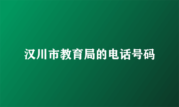 汉川市教育局的电话号码