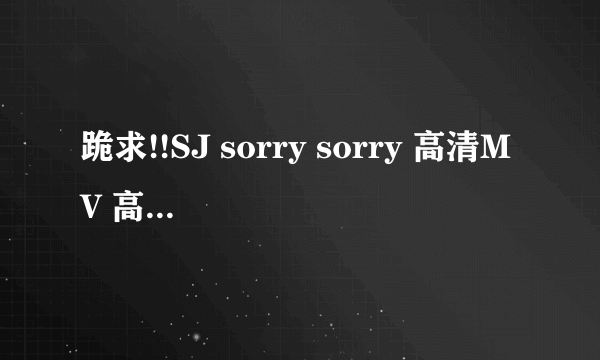 跪求!!SJ sorry sorry 高清MV 高清的！！