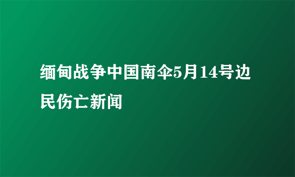 缅甸战争中国南伞5月14号边民伤亡新闻