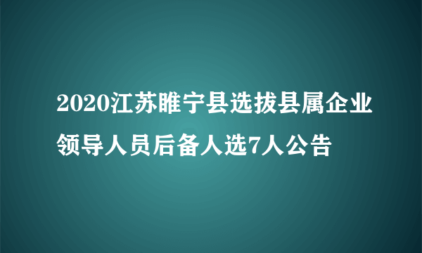 2020江苏睢宁县选拔县属企业领导人员后备人选7人公告