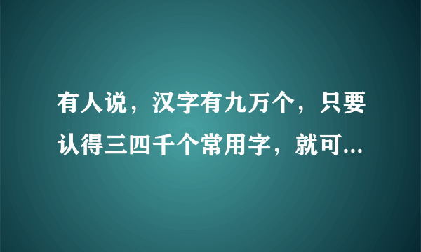 有人说，汉字有九万个，只要认得三四千个常用字，就可写长篇大论的文章了，是这样吗？