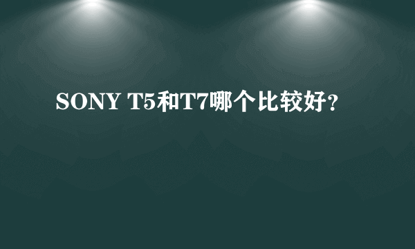 SONY T5和T7哪个比较好？