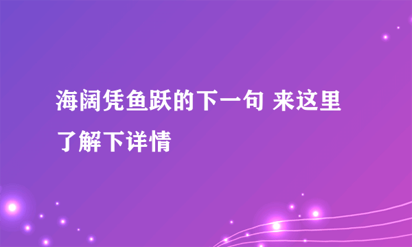 海阔凭鱼跃的下一句 来这里了解下详情