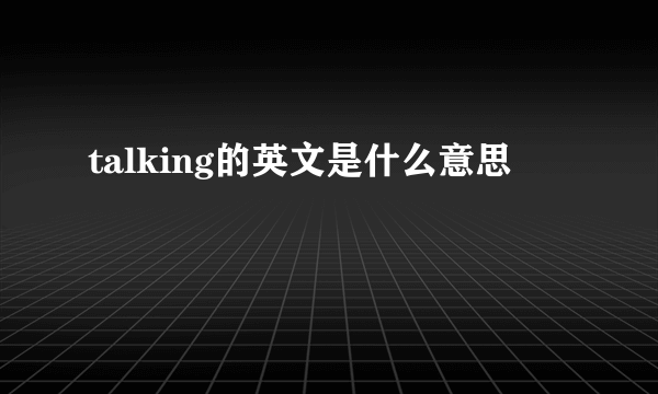 talking的英文是什么意思