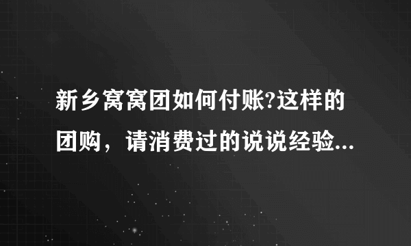 新乡窝窝团如何付账?这样的团购，请消费过的说说经验，可信度有多高？与正常消费比，食物会不会缩水不新鲜