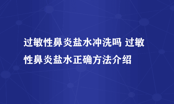 过敏性鼻炎盐水冲洗吗 过敏性鼻炎盐水正确方法介绍