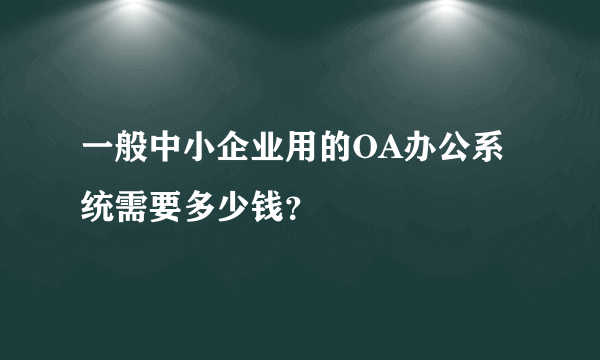 一般中小企业用的OA办公系统需要多少钱？